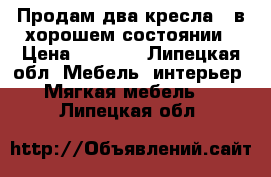 Продам два кресла...в хорошем состоянии › Цена ­ 5 000 - Липецкая обл. Мебель, интерьер » Мягкая мебель   . Липецкая обл.